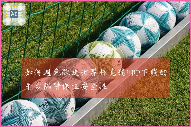 如何避免踩进世界杯竞猜app下载的平台陷阱保证安全性