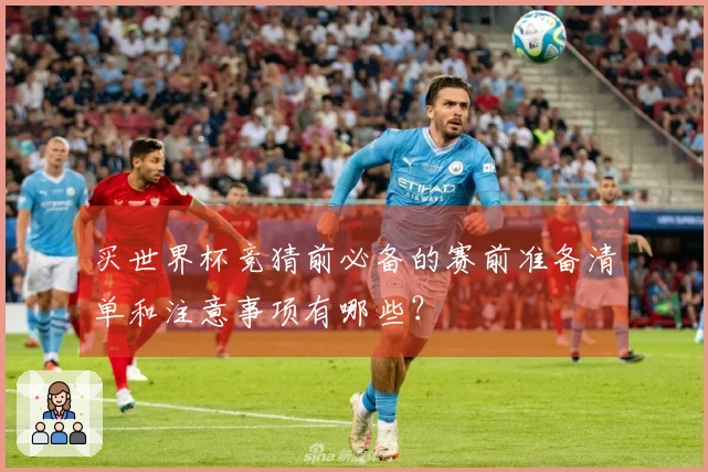 买世界杯竞猜前必备的赛前准备清单和注意事项有哪些？