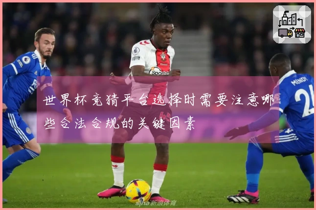 世界杯竞猜平台选择时需要注意哪些合法合规的关键因素