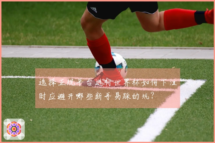 选择正规平台进行世界杯如何下注时应避开哪些新手易踩的坑?