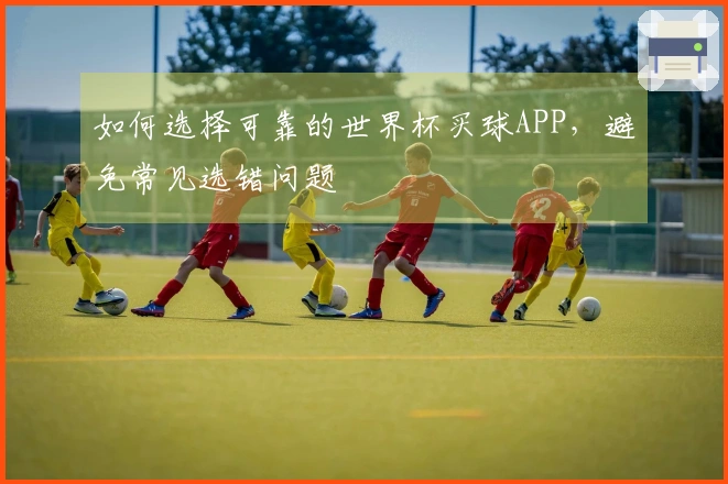 如何选择可靠的世界杯买球APP，避免常见选错问题