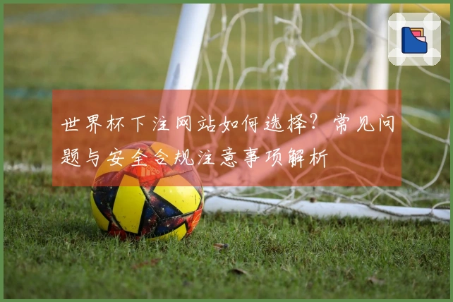 世界杯下注网站如何选择？常见问题与安全合规注意事项解析