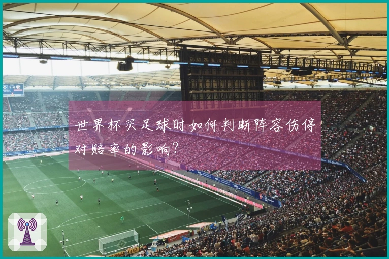 世界杯买足球时如何判断阵容伤停对赔率的影响？