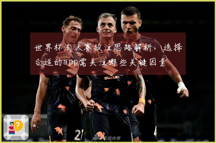 世界杯淘汰赛投注思路解析，选择合适的app需关注哪些关键因素