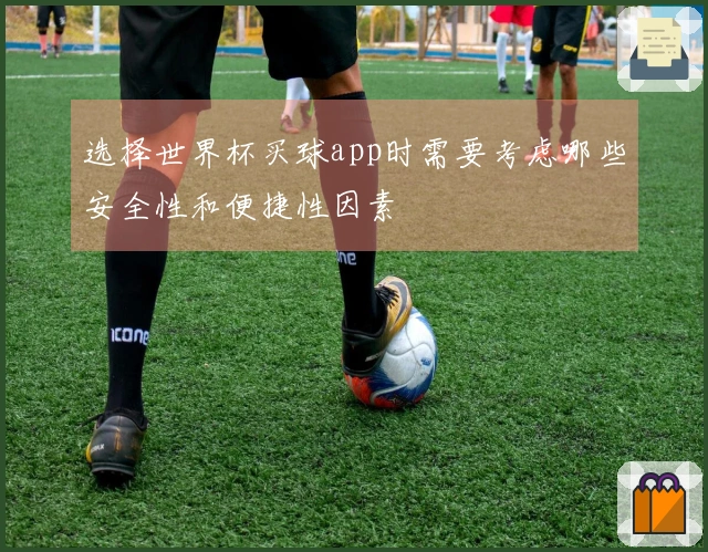 选择世界杯买球app时需要考虑哪些安全性和便捷性因素