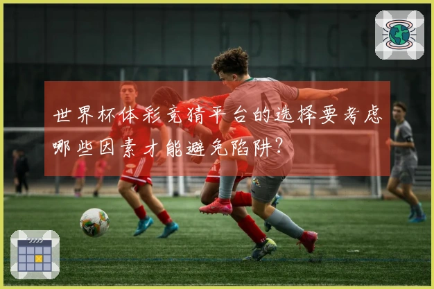 世界杯体彩竞猜平台的选择要考虑哪些因素才能避免陷阱？