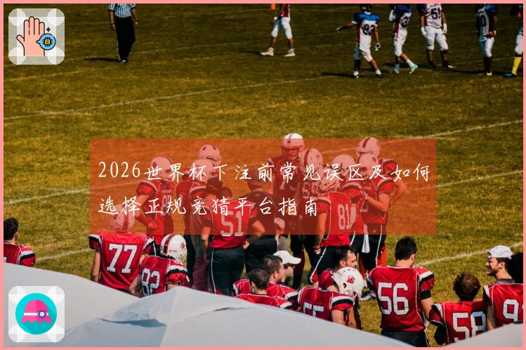 2026世界杯下注前常见误区及如何选择正规竞猜平台指南