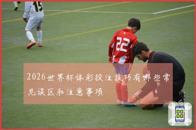 2026世界杯体彩投注技巧有哪些常见误区和注意事项