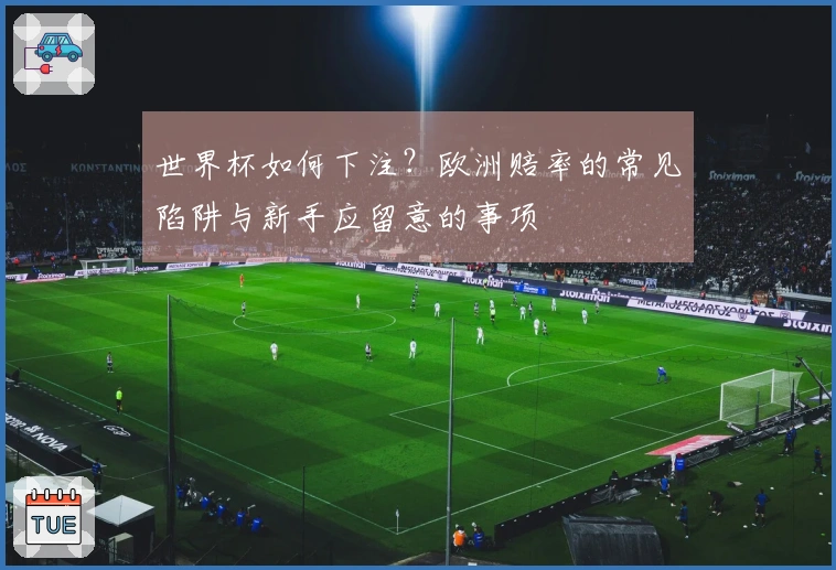 世界杯如何下注？欧洲赔率的常见陷阱与新手应留意的事项