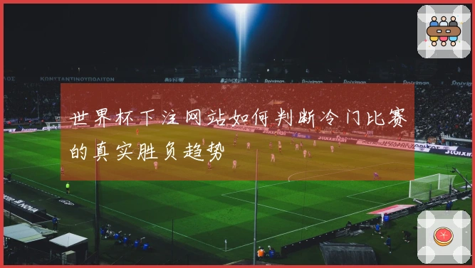 世界杯下注网站如何判断冷门比赛的真实胜负趋势