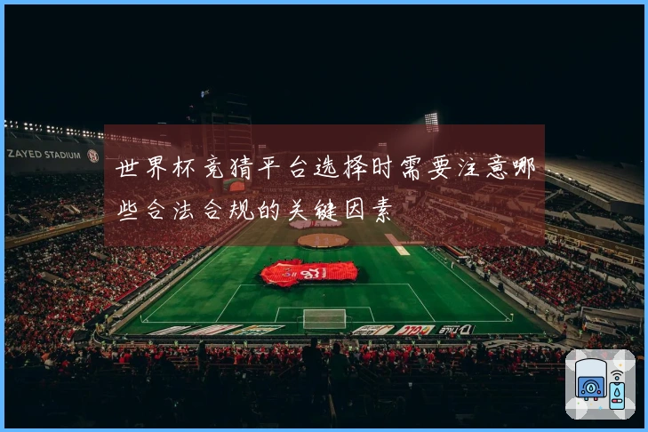 世界杯竞猜平台选择时需要注意哪些合法合规的关键因素