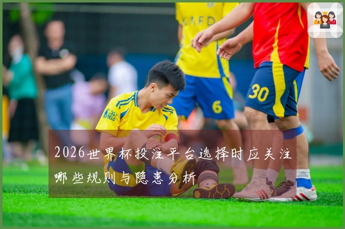 2026世界杯投注平台选择时应关注哪些规则与隐患分析