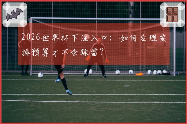 2026世界杯下注入口：如何合理安排预算才不会踩雷？