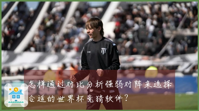 怎样通过对比分析强弱对阵来选择合适的世界杯竞猜软件？