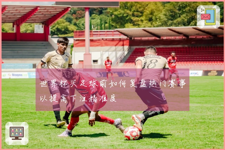 世界杯买足球前如何复盘热门赛事以提高下注精准度