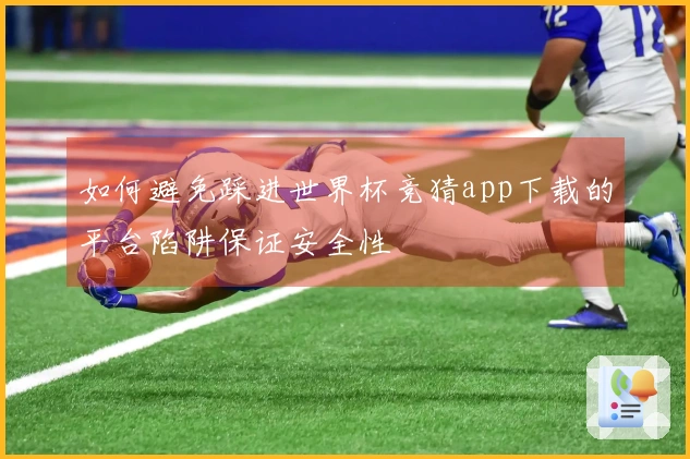 如何避免踩进世界杯竞猜app下载的平台陷阱保证安全性