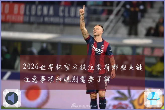 2026世界杯官方投注前有哪些关键注意事项和规则需要了解