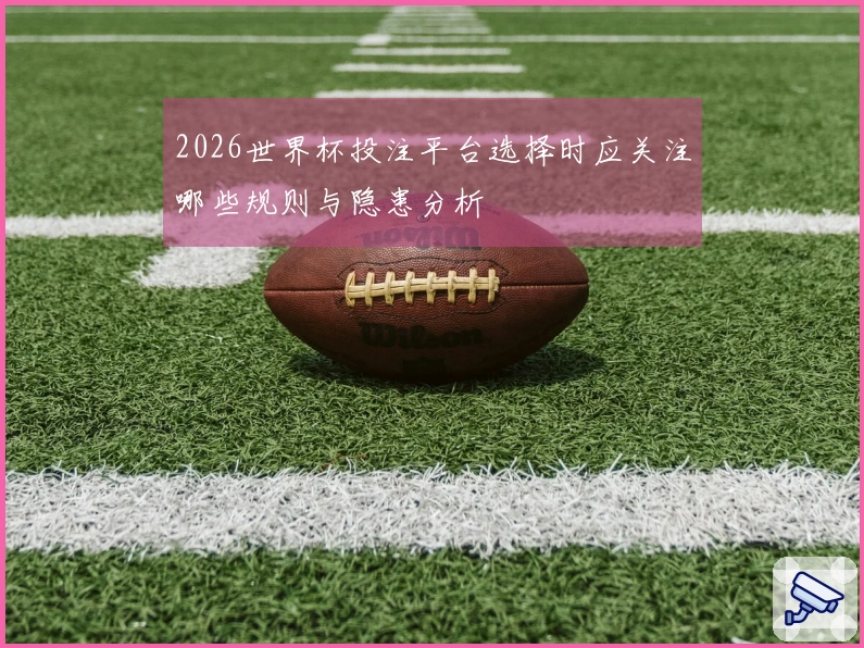 2026世界杯投注平台选择时应关注哪些规则与隐患分析