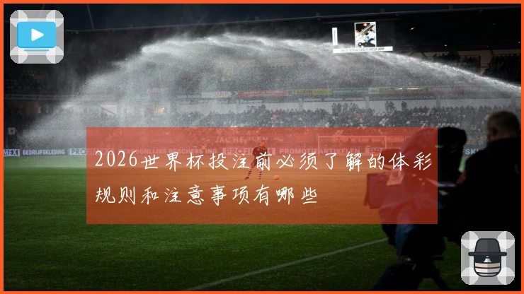 2026世界杯投注前必须了解的体彩规则和注意事项有哪些