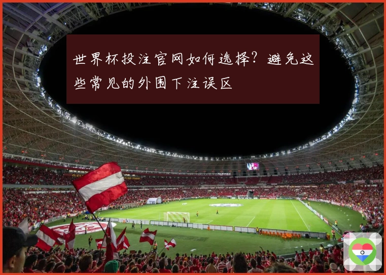 世界杯投注官网如何选择？避免这些常见的外围下注误区