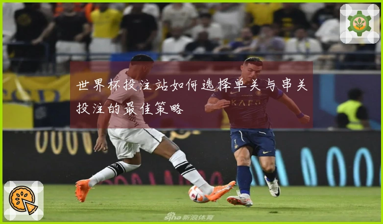 世界杯投注站如何选择单关与串关投注的最佳策略