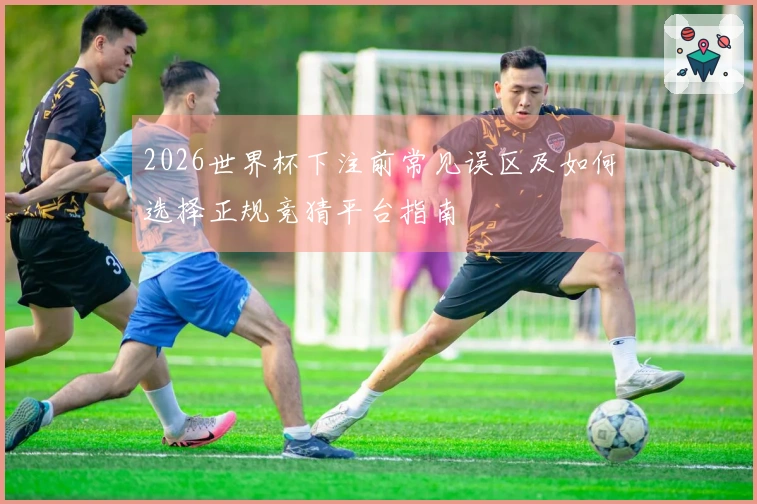 2026世界杯下注前常见误区及如何选择正规竞猜平台指南