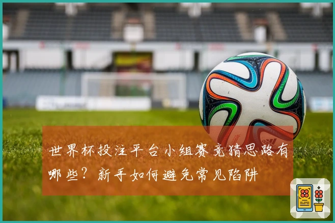 世界杯投注平台小组赛竞猜思路有哪些？新手如何避免常见陷阱