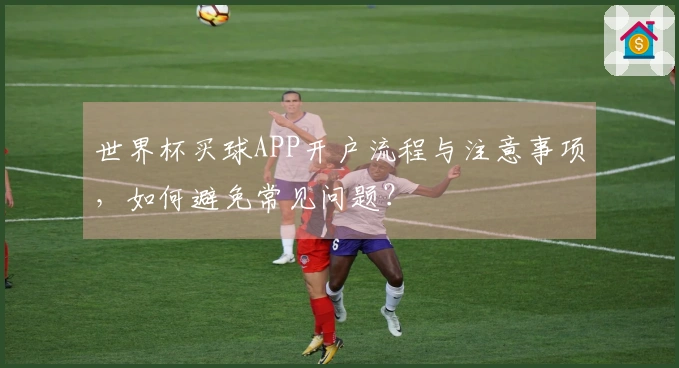 世界杯买球APP开户流程与注意事项，如何避免常见问题？