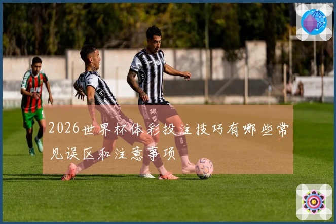 2026世界杯体彩投注技巧有哪些常见误区和注意事项
