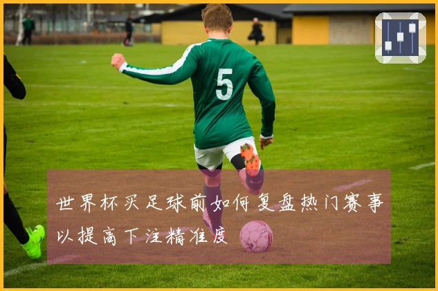 世界杯买足球前如何复盘热门赛事以提高下注精准度