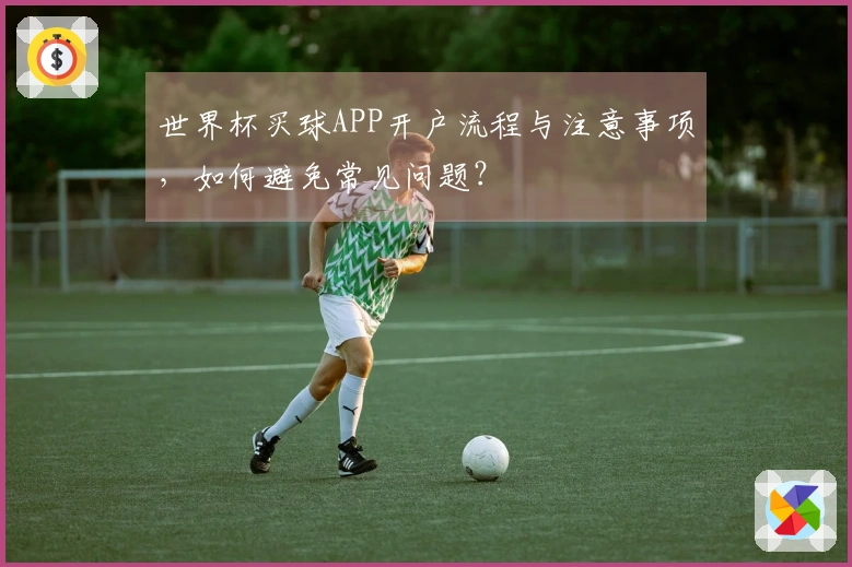 世界杯买球APP开户流程与注意事项，如何避免常见问题？