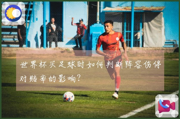 世界杯买足球时如何判断阵容伤停对赔率的影响？