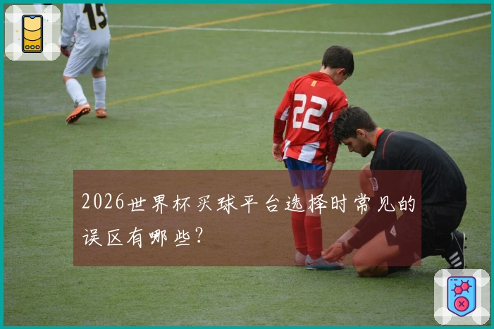 2026世界杯买球平台选择时常见的误区有哪些？