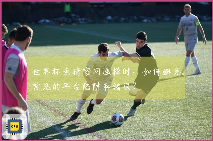 世界杯竞猜官网选择时，如何避免常见的平台陷阱和错误？