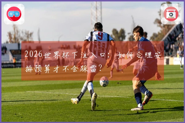 2026世界杯下注入口：如何合理安排预算才不会踩雷？