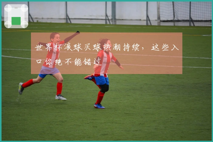世界杯滚球买球热潮持续，这些入口你绝不能错过